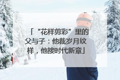 “花样剪彩”里的父与子：他裁岁月纹样，他接时代新章