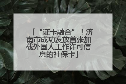 “证卡融合”！济南市成功发放首张加载外国人工作许可信息的社保卡