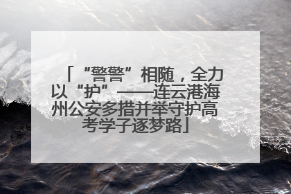 “警警”相随，全力以“护”——连云港海州公安多措并举守护高考学子逐梦路