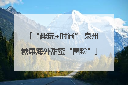 “趣玩+时尚” 泉州糖果海外甜蜜“圈粉”