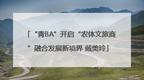 “青BA”开启“农体文旅商”融合发展新境界 戴美玲