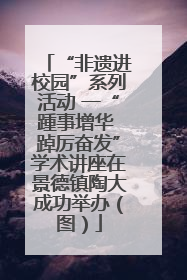 “非遗进校园”系列活动 一“踵事增华 踔厉奋发”学术讲座在景德镇陶大成功举办（图）