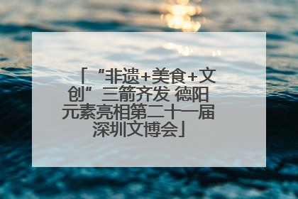 “非遗+美食+文创”三箭齐发 德阳元素亮相第二十一届深圳文博会