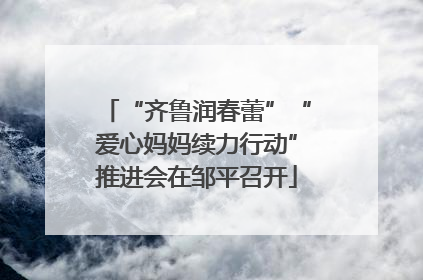 “齐鲁润春蕾”“爱心妈妈续力行动”推进会在邹平召开