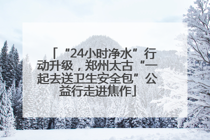 “24小时净水”行动升级，郑州太古“一起去送卫生安全包”公益行走进焦作