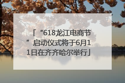 “618龙江电商节”启动仪式将于6月11日在齐齐哈尔举行