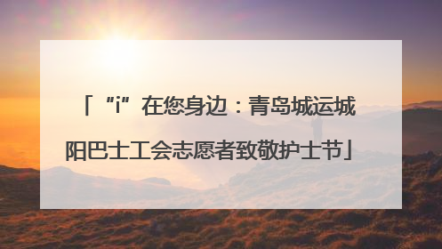 “i”在您身边：青岛城运城阳巴士工会志愿者致敬护士节