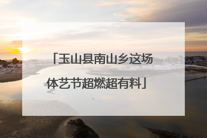 玉山县南山乡这场体艺节超燃超有料