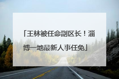 王林被任命副区长！淄博一地最新人事任免