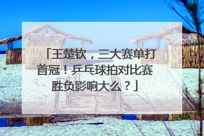 王楚钦，三大赛单打首冠！乒乓球拍对比赛胜负影响大么？