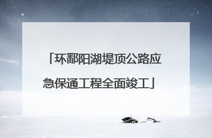 环鄱阳湖堤顶公路应急保通工程全面竣工