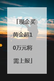 现金买黄金超10万元将需上报