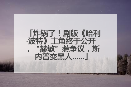 炸锅了！剧版《哈利·波特》主角终于公开，“赫敏”惹争议，斯内普变黑人……