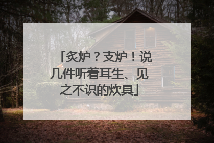 炙炉？支炉！说几件听着耳生、见之不识的炊具