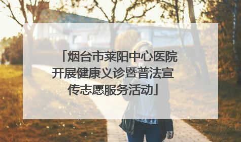 烟台市莱阳中心医院开展健康义诊暨普法宣传志愿服务活动