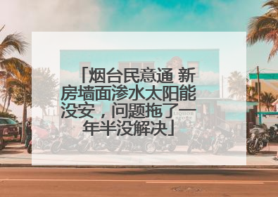 烟台民意通 新房墙面渗水太阳能没安，问题拖了一年半没解决