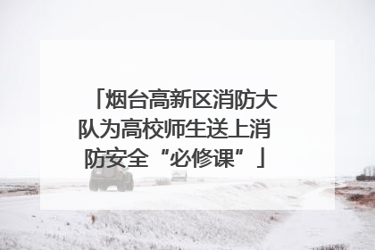 烟台高新区消防大队为高校师生送上消防安全“必修课”