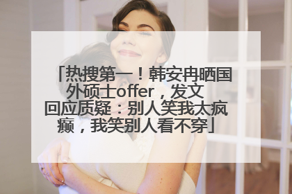 热搜第一！韩安冉晒国外硕士offer，发文回应质疑：别人笑我太疯癫，我笑别人看不穿