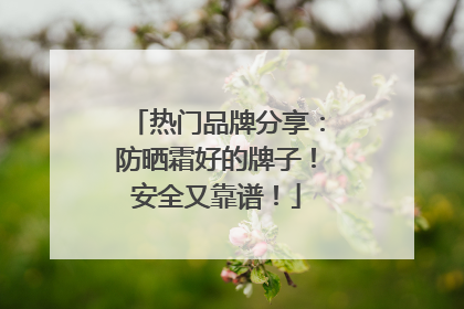 热门品牌分享：防晒霜好的牌子！安全又靠谱！