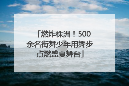燃炸株洲！500余名街舞少年用舞步点燃盛夏舞台