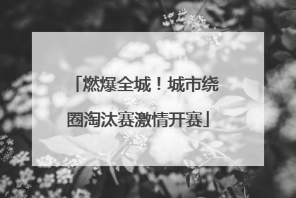 燃爆全城！城市绕圈淘汰赛激情开赛