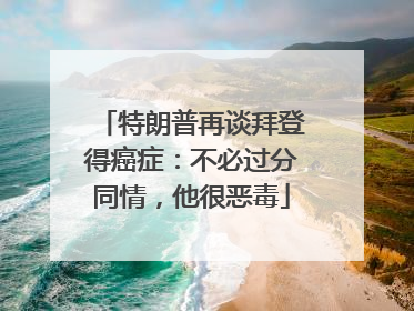 特朗普再谈拜登得癌症：不必过分同情，他很恶毒