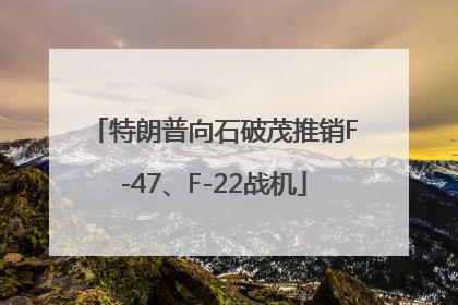 特朗普向石破茂推销F-47、F-22战机
