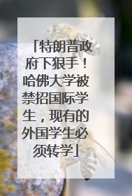 特朗普政府下狠手！哈佛大学被禁招国际学生，现有的外国学生必须转学