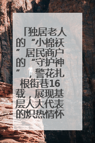 独居老人的“小棉袄”居民商户的“守护神”，警花扎根街巷16载，展现基层人大代表的炽热情怀