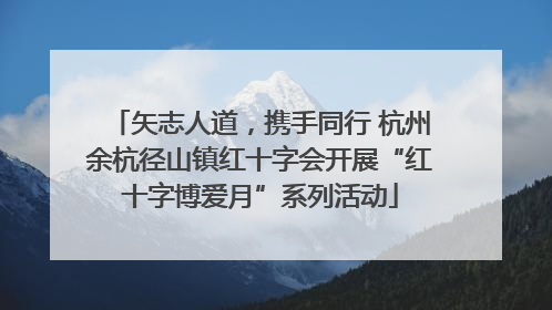 矢志人道，携手同行 杭州余杭径山镇红十字会开展“红十字博爱月”系列活动