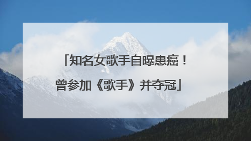 知名女歌手自曝患癌！曾参加《歌手》并夺冠