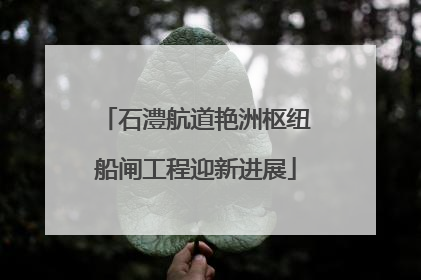 石澧航道艳洲枢纽船闸工程迎新进展
