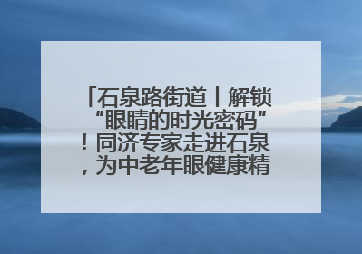 石泉路街道丨解锁“眼睛的时光密码”！同济专家走进石泉，为中老年眼健康精准“护航”