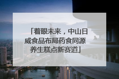 着眼未来，中山日威食品布局药食同源养生糕点新赛道