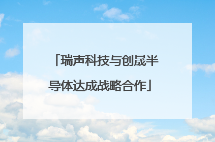 瑞声科技与创晟半导体达成战略合作