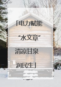 电力赋能“水文章” 清凉甘泉润民生