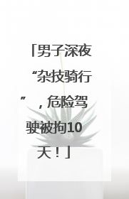 男子深夜“杂技骑行”，危险驾驶被拘10天！
