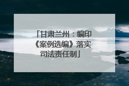 甘肃兰州：编印《案例选编》落实司法责任制