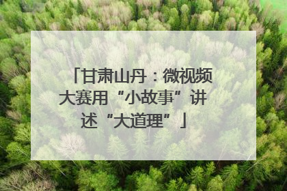 甘肃山丹：微视频大赛用“小故事”讲述“大道理”