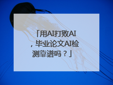 用AI打败AI，毕业论文AI检测靠谱吗？