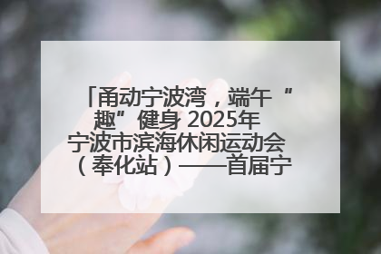 甬动宁波湾，端午“趣”健身 2025年宁波市滨海休闲运动会（奉化站）——首届宁波湾海洋运动会盛