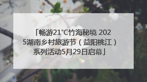 畅游21℃竹海秘境 2025湖南乡村旅游节（益阳桃江）系列活动5月29日启幕