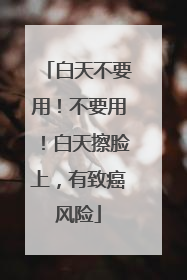 白天不要用！不要用！白天擦脸上，有致癌风险