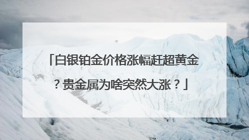 白银铂金价格涨幅赶超黄金？贵金属为啥突然大涨？