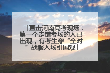 直击河南高考现场：第一个走错考场的人已出现，有考生穿“全对”战服入场引围观