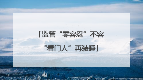监管“零容忍”不容“看门人”再装睡