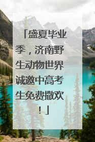盛夏毕业季，济南野生动物世界诚邀中高考生免费撒欢！