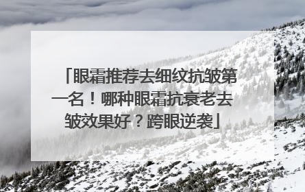 眼霜推荐去细纹抗皱第一名！哪种眼霜抗衰老去皱效果好？跨眼逆袭