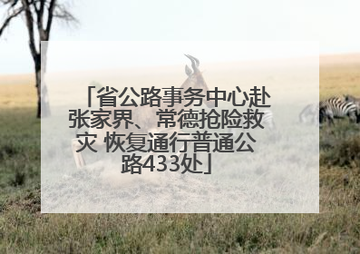 省公路事务中心赴张家界、常德抢险救灾 恢复通行普通公路433处