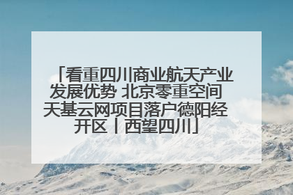 看重四川商业航天产业发展优势 北京零重空间天基云网项目落户德阳经开区丨西望四川